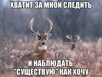 хватит за мной следить и наблюдать. "Существую" как хочу