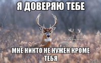 я доверяю тебе мне никто не нужен кроме тебя