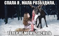 спала я , мала розбудила, тепер не можу заснуть