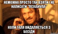 неможна просто так взяти і не написати "псіханула" коли Галя видаляється з бесіди