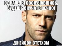 Однажды соскучавшись, будешь скучать вечно! Джейсон Стетхэм