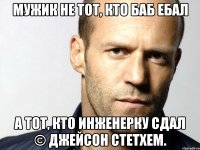 Мужик не тот, кто баб ебал А тот, кто инженерку сдал © Джейсон Стетхем.