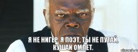 Я не нигер, я поэт, ты не путай, кушай омлет.