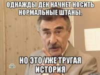 Однажды Ден начнет носить нормальные штаны, Но это уже тругая история