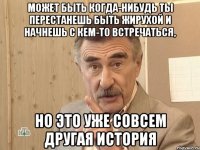 Может быть когда-нибудь ты перестанешь быть жирухой и начнешь с кем-то встречаться, но это уже совсем другая история