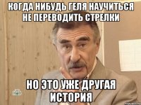 Когда нибудь Геля научиться не переводить стрелки но это уже другая история