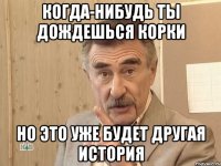 когда-нибудь ты дождешься корки но это уже будет другая история