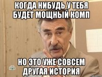 Когда нибудь у тебя будет мощный комп но это уже совсем другая история