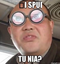 ȘI SPUI TU NIA?