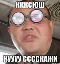 Ккксюш Нуууу сссскажи