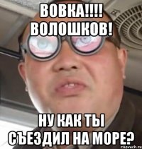 Вовка!!!! Волошков! Ну как ты съездил на море?