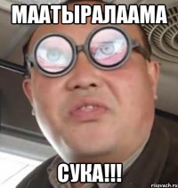 Маатыралаама Сука!!!