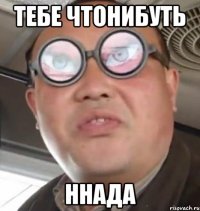 тебе чтонибуть ннада