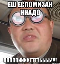 Еш еспомизан ннадо Пппппииииттттьььь!!!!