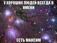 У хороших людей всегда в имени Есть максим