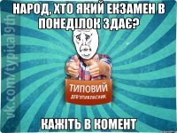 Народ, хто який екзамен в понеділок здає? Кажіть в комент