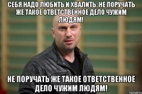 Себя надо любить и хвалить. Не поручать же такое ответственное дело чужим людям! Не поручать же такое ответственное дело чужим людям!