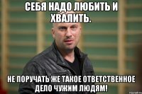 Себя надо любить и хвалить. Не поручать же такое ответственное дело чужим людям!