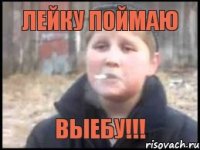 ЛЕЙКУ ПОЙМАЮ ВЫЕБУ!!!