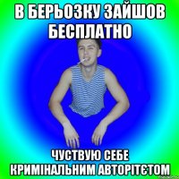 В берьозку зайшов бесплатно Чуствую себе кримінальним авторітєтом