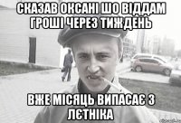 сказав оксані шо віддам гроші через тиждень вже місяць випасає з лєтніка