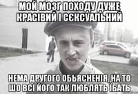 мой мозг походу дуже красівий і сєксуальний нема другого обьясненія, на то шо всі його так люблять їбать