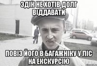 Эдік не хотів долг віддавати повіз його в багажніку у ліс на екскурсію