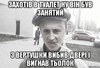 захотiв в туалет ну вiн був занятий з вертушки вибив дверi i вигнав тьолок