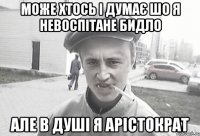 Може хтось і думає шо я невоспітане бидло але в душі я арістократ