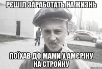 рєшіл заработать на жизнь поїхав до мами у амєріку на стройку