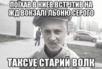 Поїхав в Киев.встрітив на жд вокзалі льоню серого Таксуе старий волк