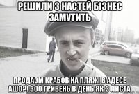 Решили з Настей бiзнес замутить Продаэм крабов на пляжi в Адесе Ашо?! 300 гривень в день як з листа