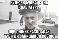 будь як буква "С" на клавіатурі - при любих раскладах завжди залишайся собою