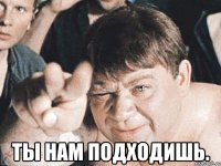  Ты нам подходишь.