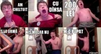 Am cheltuit cu dînsa 200 lei ş la urmă niş măcar nu m-o pupat