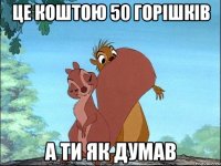 це коштою 50 горішків а ти як думав