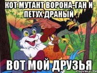 кот мутант ворона-ган и петух драный вот мой друзья