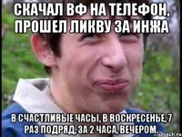 скачал вф на телефон, прошел ликву за инжа в счастливые часы, в воскресенье, 7 раз подряд, за 2 часа, вечером.