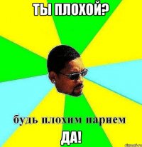 Ты плохой? ДА!