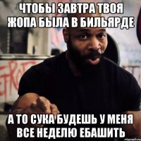 чтобы завтра твоя жопа была в бильярде а то сука будешь у меня все неделю ебашить