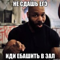 Не сдашь ЕГЭ Иди ебашить в зал