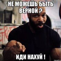 Не можешь быть верной ? Иди нахуй !