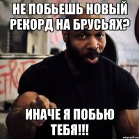 НЕ побьешь новый рекорд на брусьях? Иначе я побью тебя!!!