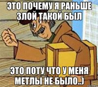 ЭТО ПОЧЕМУ Я РАНЬШЕ ЗЛОЙ ТАКОЙ БЫЛ ЭТО ПОТУ ЧТО У МЕНЯ МЕТЛЫ НЕ БЫЛО..)