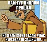 Вам тут диплом пришёл Но я вам его не отдам, у вас курсовая не защищена