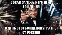 Бокал за тех, у кого День Рождения в день освобождения Украины от России!