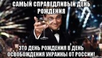 Самый Справедливый День Рождения это День Рождения в день освобождения Украины от России!