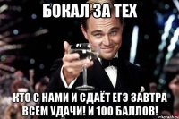 бокал за тех кто с нами и сдаёт ЕГЭ завтра всем удачи! и 100 баллов!