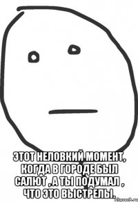  Этот неловкий момент, когда в городе был салют , а ты подумал , что это выстрелы.