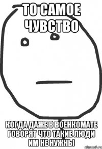 То самое чувство Когда даже в военкомате говорят что такие люди им не нужны